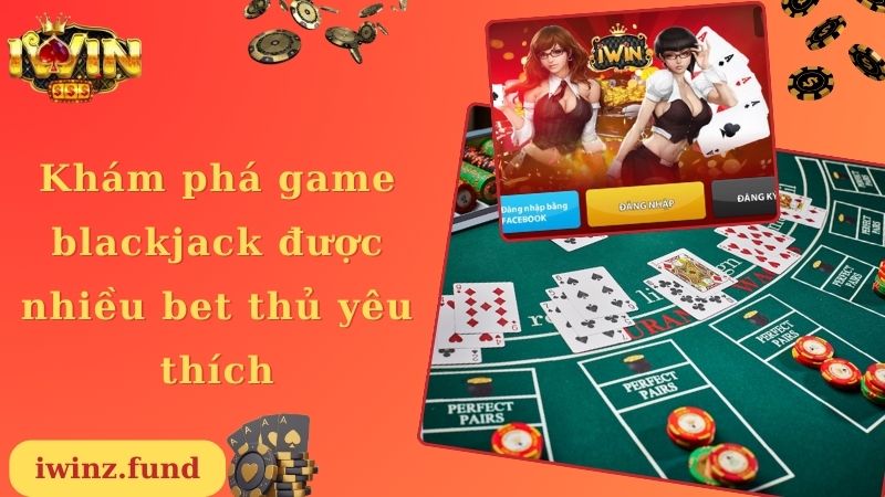 Khám phá game blackjack được nhiều bet thủ yêu thích